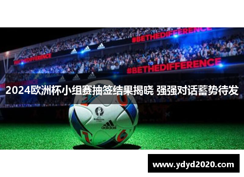 2024欧洲杯小组赛抽签结果揭晓 强强对话蓄势待发